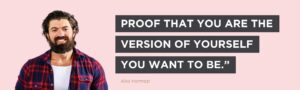 Seek proof that you are the version of yourself you want to be.