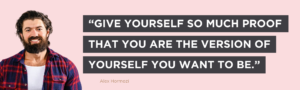 Give yourself so much proof that you are the version of yourself you want to be.